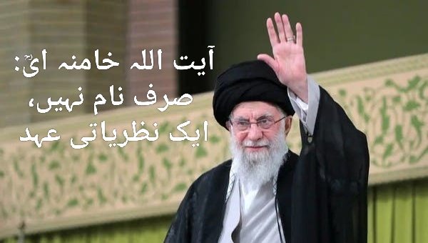 آیت اللہ خامنہ ایؒ: صرف نام نہیں، ایک نظریاتی عہد